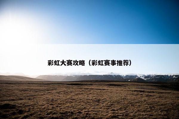 彩虹大赛攻略(彩虹赛事推荐) 彩虹大赛攻略(彩虹赛事推荐)