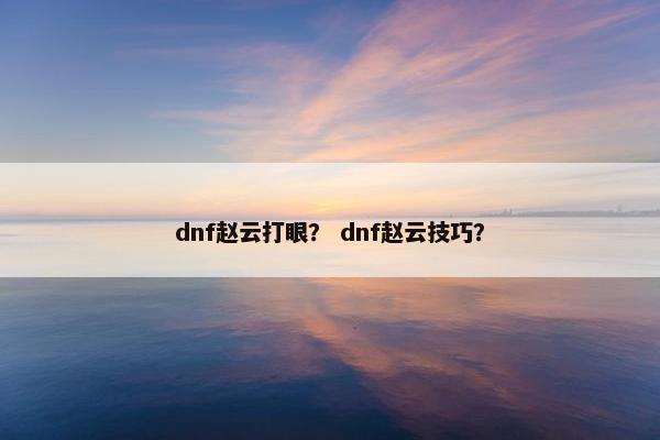 dnf赵云打眼? dnf赵云技巧? dnf赵云打眼? dnf赵云技巧?