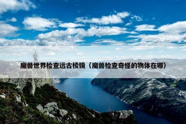 魔兽世界检查远古棱镜(魔兽检查奇怪的物体在哪) 魔兽世界检查远古棱镜(魔兽检查奇怪的物体在哪)