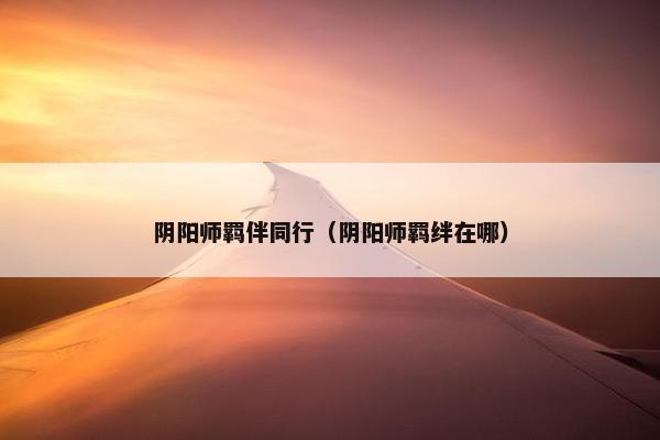 阴阳师羁伴同行(阴阳师羁绊在哪) 阴阳师羁伴同行(阴阳师羁绊在哪)