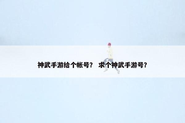 神武手游给个帐号？ 求个神武手游号？