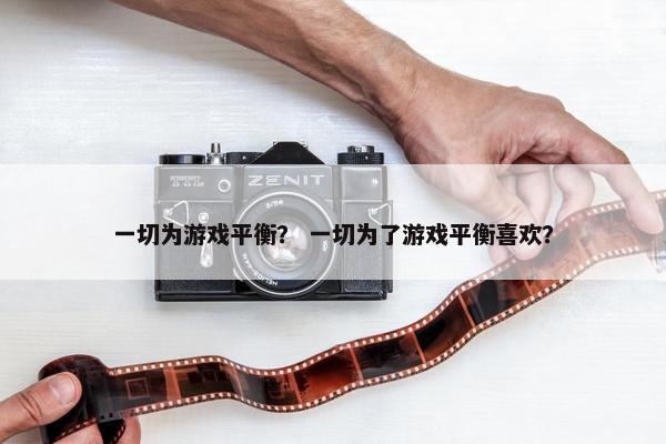 一切为游戏平衡? 一切为了游戏平衡喜欢? 一切为游戏平衡? 一切为了游戏平衡喜欢?