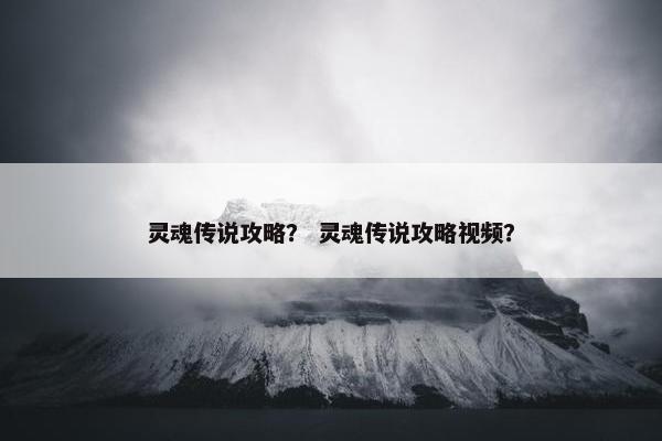 灵魂传说攻略? 灵魂传说攻略视频? 灵魂传说攻略? 灵魂传说攻略视频?