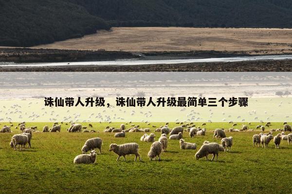 诛仙带人升级,诛仙带人升级最简单三个步骤 诛仙带人升级,诛仙带人升级最简单三个步骤