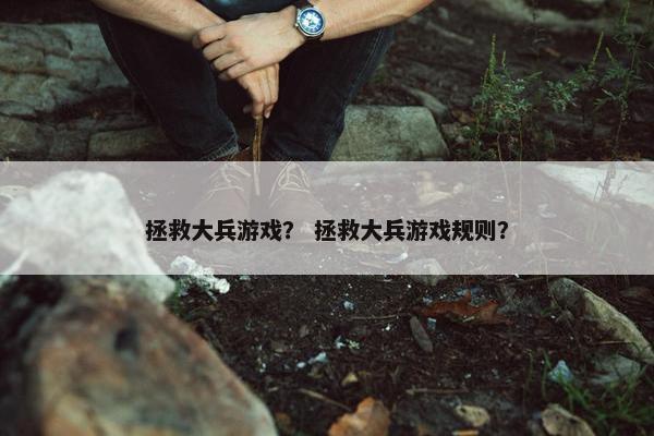 拯救大兵游戏? 拯救大兵游戏规则? 拯救大兵游戏? 拯救大兵游戏规则?