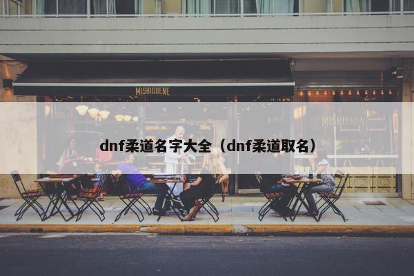 dnf柔道名字大全(dnf柔道取名) dnf柔道名字大全(dnf柔道取名)
