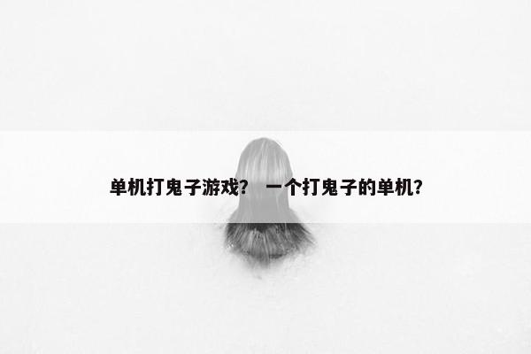 单机打鬼子游戏? 一个打鬼子的单机? 单机打鬼子游戏? 一个打鬼子的单机?