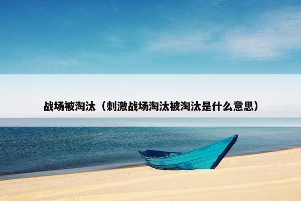 战场被淘汰(刺激战场淘汰被淘汰是什么意思) 战场被淘汰(刺激战场淘汰被淘汰是什么意思)