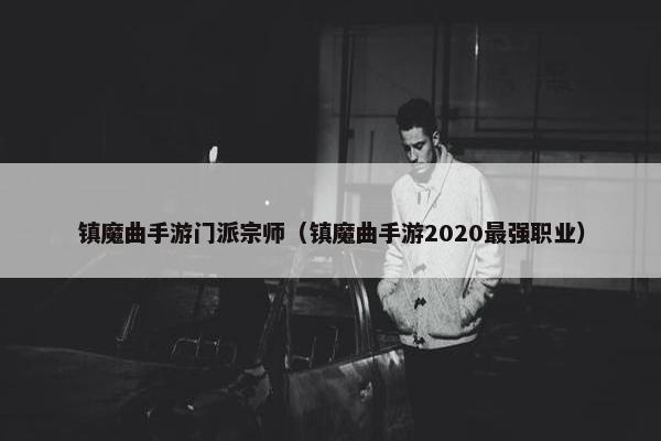 镇魔曲手游门派宗师(镇魔曲手游2020最强职业) 镇魔曲手游门派宗师(镇魔曲手游2020最强职业)