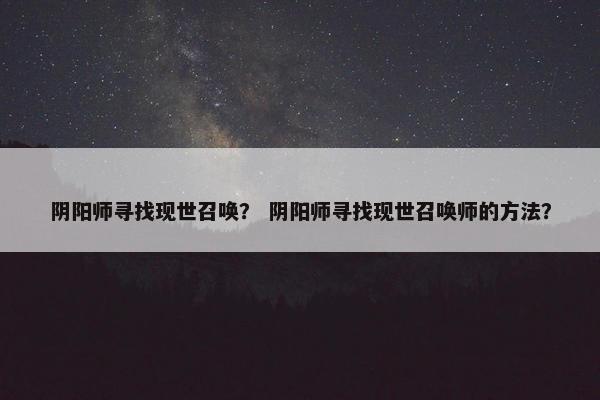 阴阳师寻找现世召唤? 阴阳师寻找现世召唤师的方法? 阴阳师寻找现世召唤? 阴阳师寻找现世召唤师的方法?