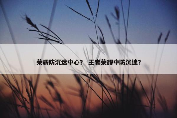 荣耀防沉迷中心? 王者荣耀中防沉迷? 荣耀防沉迷中心? 王者荣耀中防沉迷?