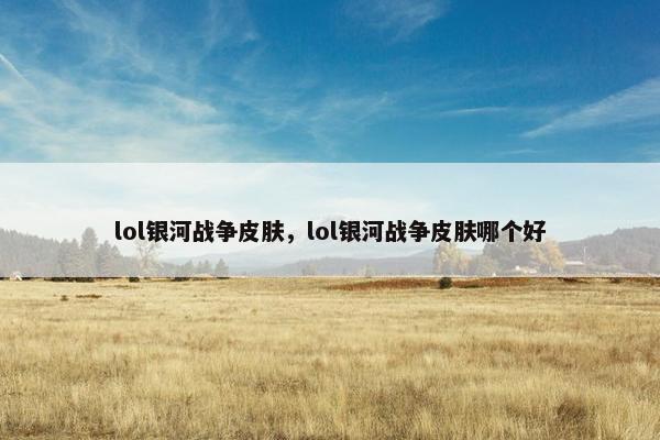lol银河战争皮肤,lol银河战争皮肤哪个好 lol银河战争皮肤,lol银河战争皮肤哪个好
