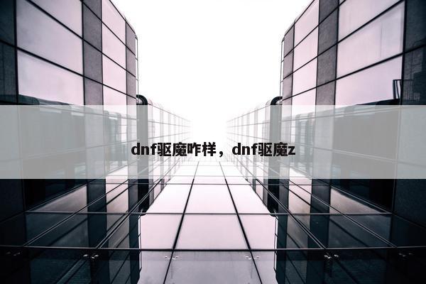 dnf驱魔咋样,dnf驱魔z dnf驱魔咋样,dnf驱魔z