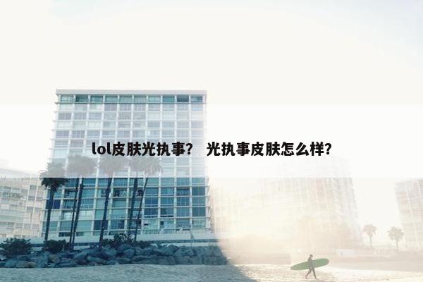 lol皮肤光执事? 光执事皮肤怎么样? lol皮肤光执事? 光执事皮肤怎么样?