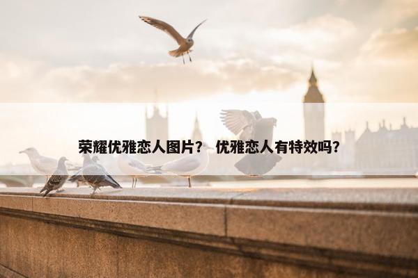 荣耀优雅恋人图片？ 优雅恋人有特效吗？