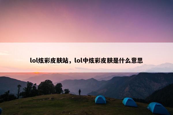 lol炫彩皮肤站,lol中炫彩皮肤是什么意思 lol炫彩皮肤站,lol中炫彩皮肤是什么意思