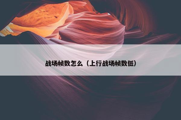 战场帧数怎么（上行战场帧数低）