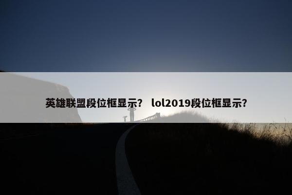 英雄联盟段位框显示？ lol2019段位框显示？