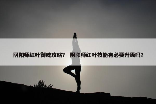 阴阳师红叶御魂攻略？ 阴阳师红叶技能有必要升级吗？