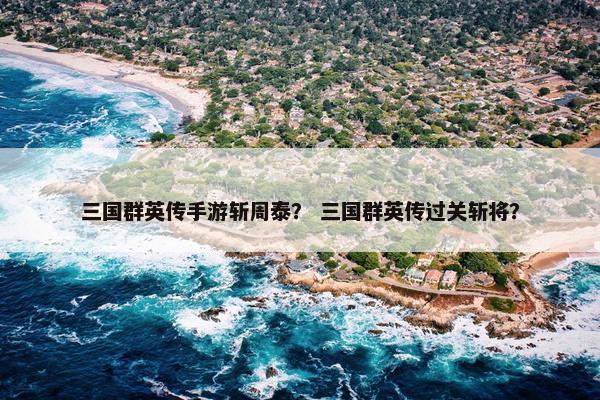三国群英传手游斩周泰？ 三国群英传过关斩将？