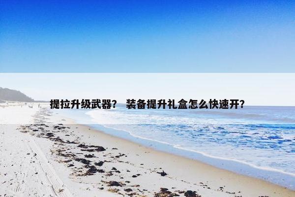 提拉升级武器？ 装备提升礼盒怎么快速开？