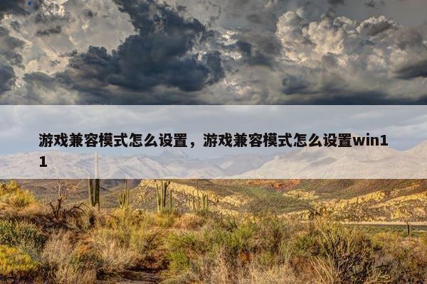 游戏兼容模式怎么设置,游戏兼容模式怎么设置win11 游戏兼容模式怎么设置,游戏兼容模式怎么设置win11