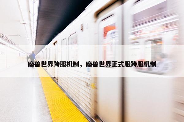 魔兽世界跨服机制,魔兽世界正式服跨服机制 魔兽世界跨服机制,魔兽世界正式服跨服机制