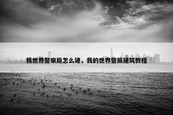 我世界警察局怎么建,我的世界警局建筑教程 我世界警察局怎么建,我的世界警局建筑教程