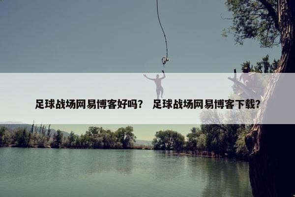 足球战场网易博客好吗? 足球战场网易博客下载? 足球战场网易博客好吗? 足球战场网易博客下载?
