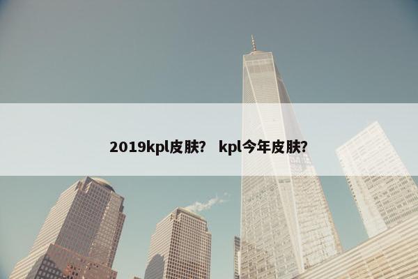 2019kpl皮肤? kpl今年皮肤? 2019kpl皮肤? kpl今年皮肤?