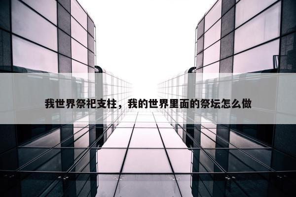 我世界祭祀支柱，我的世界里面的祭坛怎么做