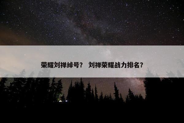 荣耀刘禅绰号？ 刘禅荣耀战力排名？