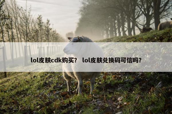lol皮肤cdk购买？ lol皮肤兑换码可信吗？