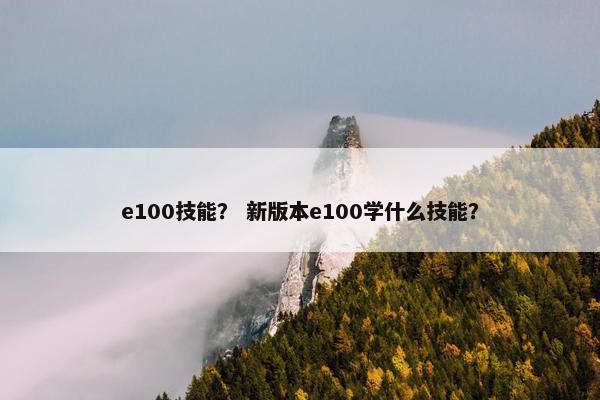 e100技能？ 新版本e100学什么技能？