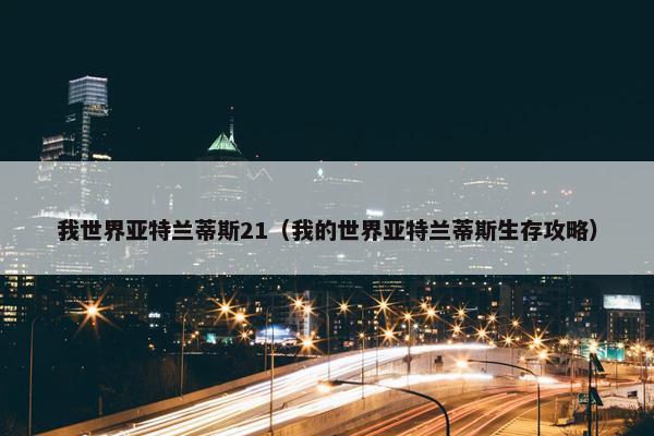 我世界亚特兰蒂斯21（我的世界亚特兰蒂斯生存攻略）