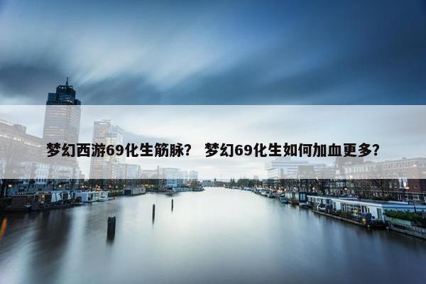 梦幻西游69化生筋脉？ 梦幻69化生如何加血更多？