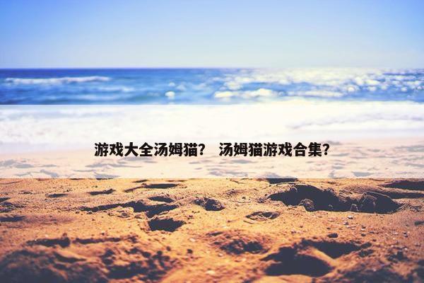 游戏大全汤姆猫？ 汤姆猫游戏合集？