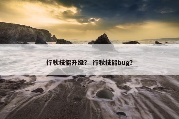 行秋技能升级？ 行秋技能bug？