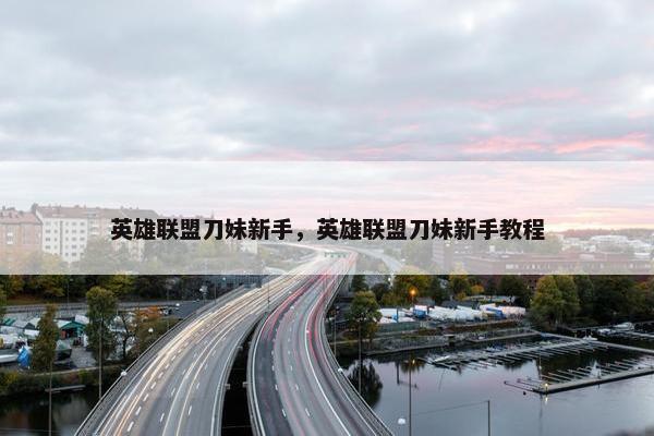 英雄联盟刀妹新手，英雄联盟刀妹新手教程