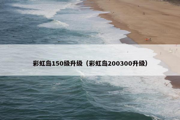 彩虹岛150级升级（彩虹岛200300升级）