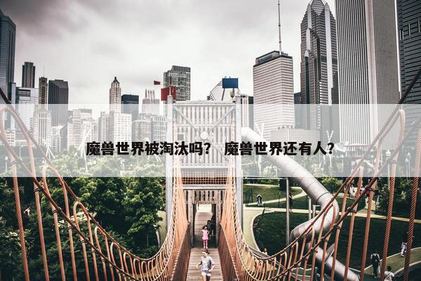 魔兽世界被淘汰吗？ 魔兽世界还有人？