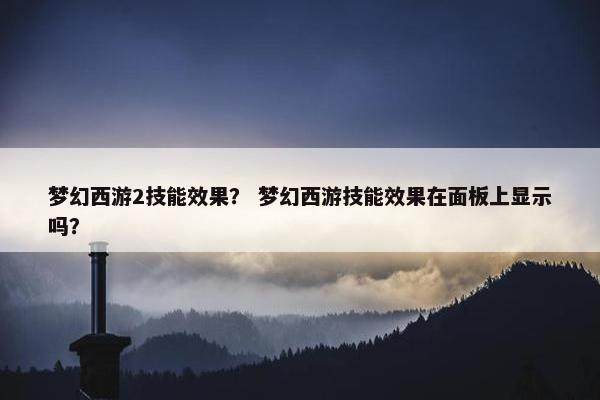 梦幻西游2技能效果？ 梦幻西游技能效果在面板上显示吗？