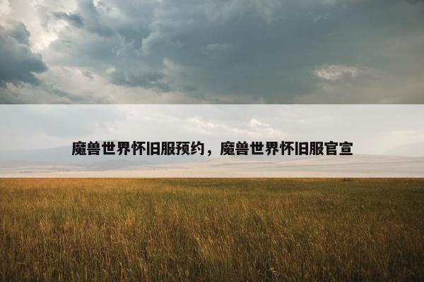 魔兽世界怀旧服预约，魔兽世界怀旧服官宣