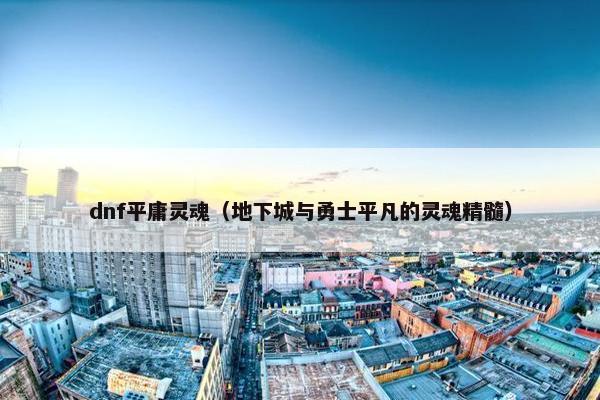 dnf平庸灵魂（地下城与勇士平凡的灵魂精髓）
