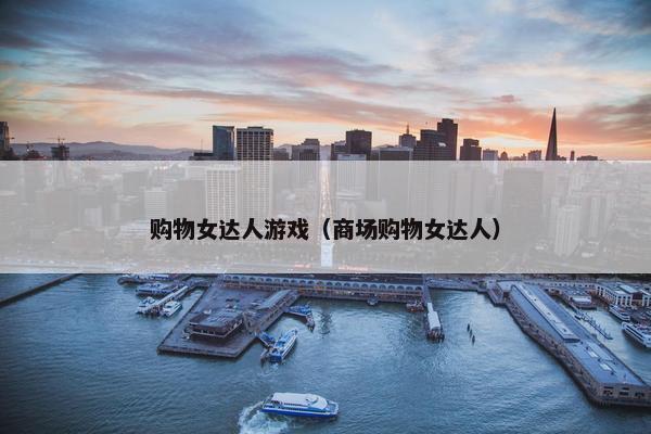 购物女达人游戏（商场购物女达人）