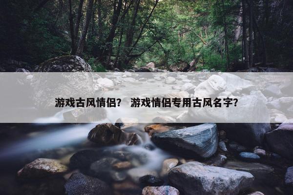 游戏古风情侣？ 游戏情侣专用古风名字？