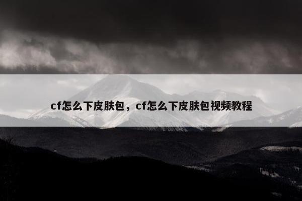 cf怎么下皮肤包，cf怎么下皮肤包视频教程