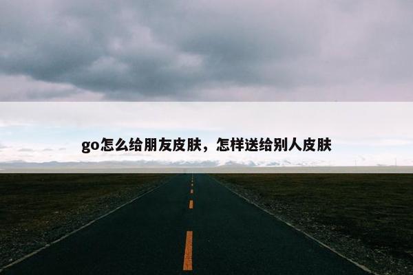 go怎么给朋友皮肤，怎样送给别人皮肤