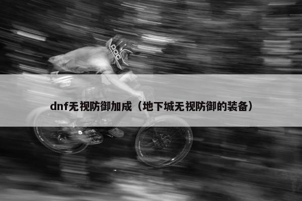 dnf无视防御加成（地下城无视防御的装备）
