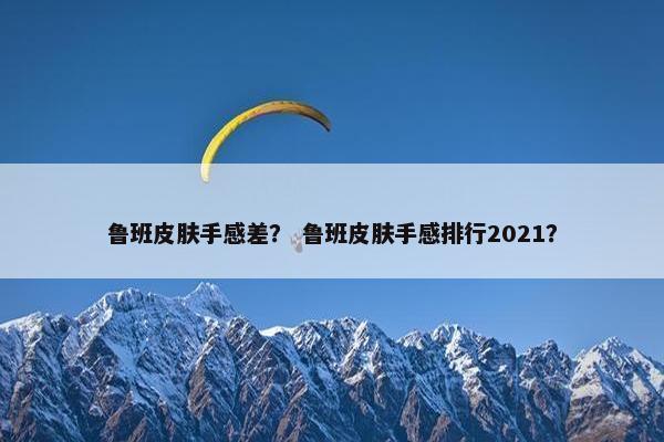 鲁班皮肤手感差？ 鲁班皮肤手感排行2021？